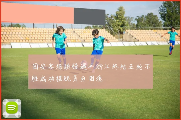 国安客场顽强逼平浙江终结五轮不胜成功摆脱负分困境