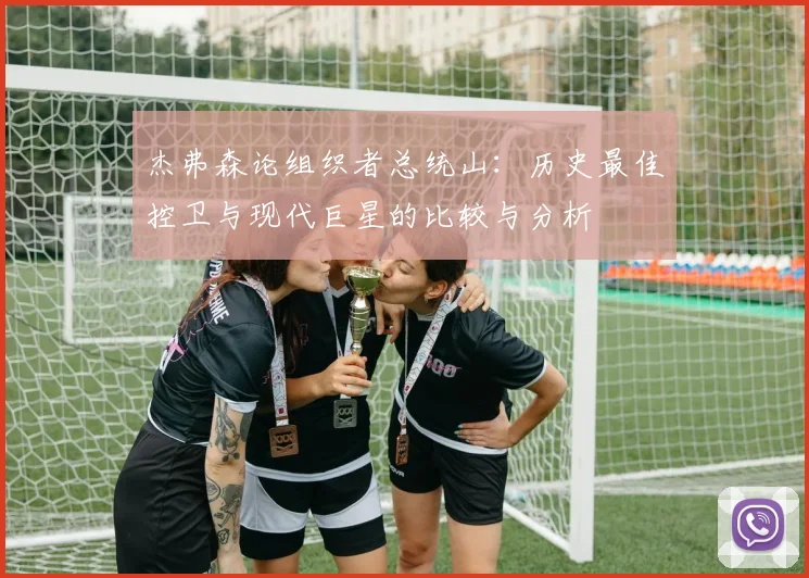 杰弗森论组织者总统山：历史最佳控卫与现代巨星的比较与分析