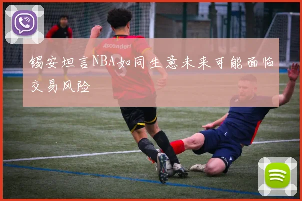 锡安坦言NBA如同生意未来可能面临交易风险