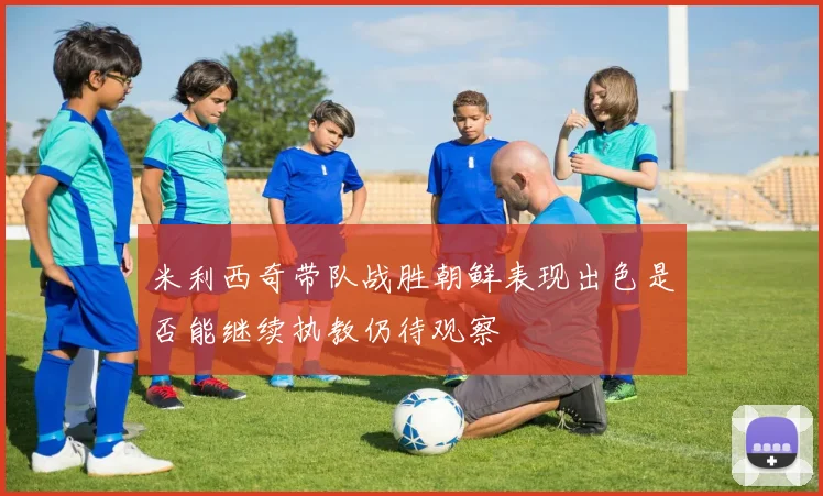米利西奇带队战胜朝鲜表现出色是否能继续执教仍待观察