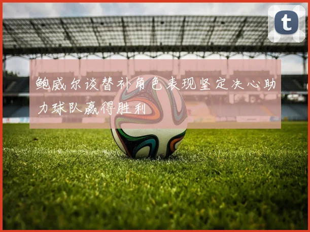 鲍威尔谈替补角色表现坚定决心助力球队赢得胜利