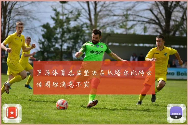 罗马体育总监坚决否认塔尔比转会传闻称消息不实