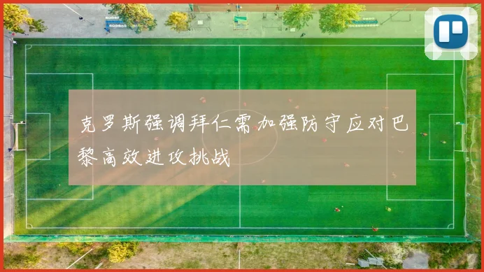 克罗斯强调拜仁需加强防守应对巴黎高效进攻挑战