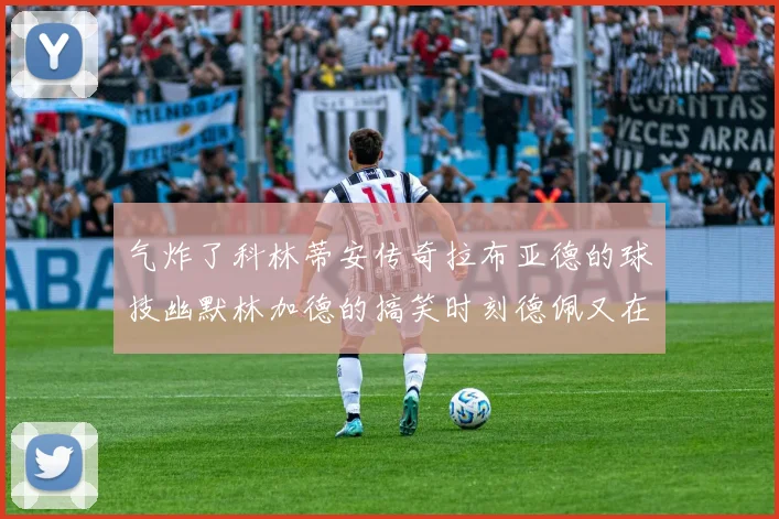 气炸了科林蒂安传奇拉布亚德的球技幽默林加德的搞笑时刻德佩又在装什么呢