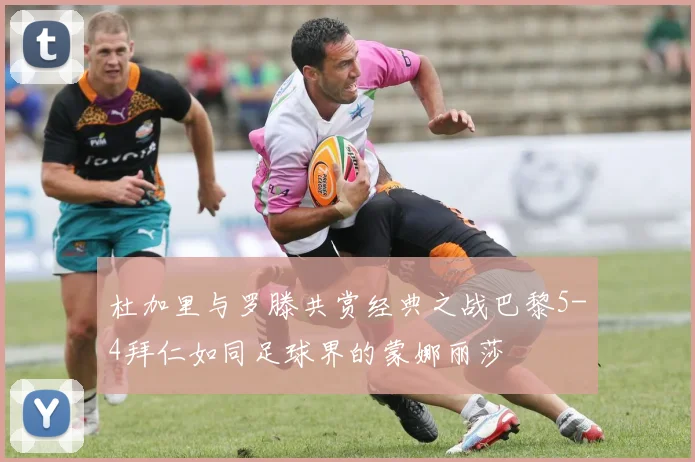 杜加里与罗滕共赏经典之战巴黎5-4拜仁如同足球界的蒙娜丽莎