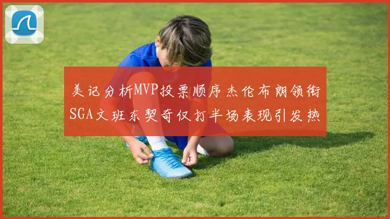 美记分析MVP投票顺序杰伦布朗领衔SGA文班东契奇仅打半场表现引发热议