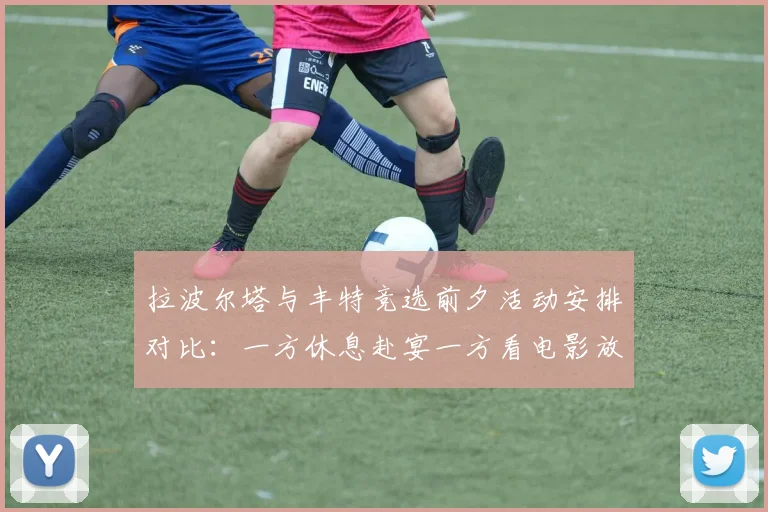拉波尔塔与丰特竞选前夕活动安排对比：一方休息赴宴一方看电影放松心情