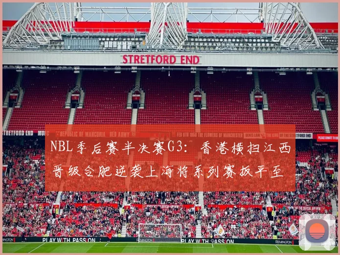 NBL季后赛半决赛G3：香港横扫江西晋级合肥逆袭上海将系列赛扳平至1-2