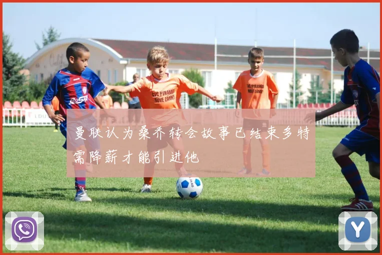 曼联认为桑乔转会故事已结束多特需降薪才能引进他