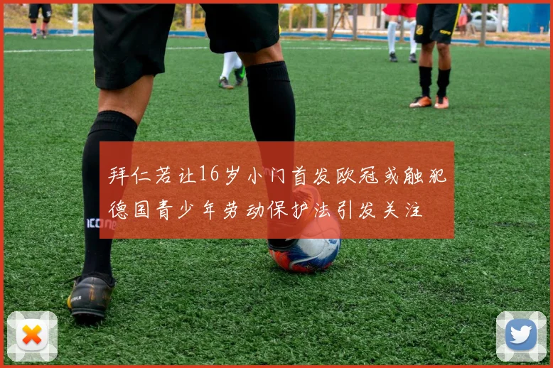 拜仁若让16岁小门首发欧冠或触犯德国青少年劳动保护法引发关注