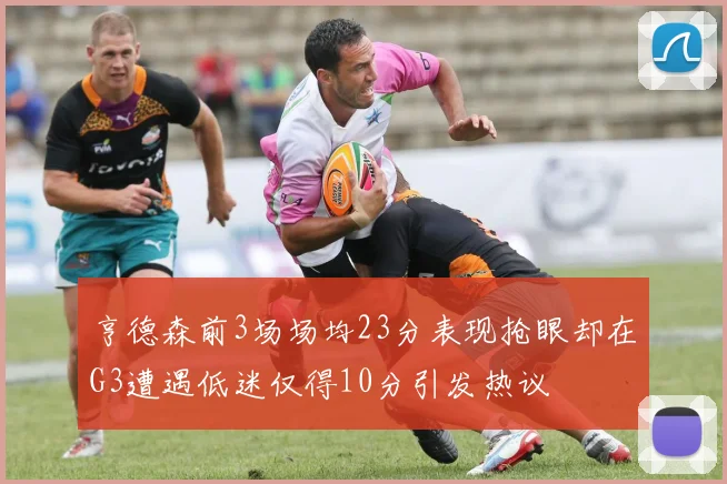 亨德森前3场场均23分表现抢眼却在G3遭遇低迷仅得10分引发热议