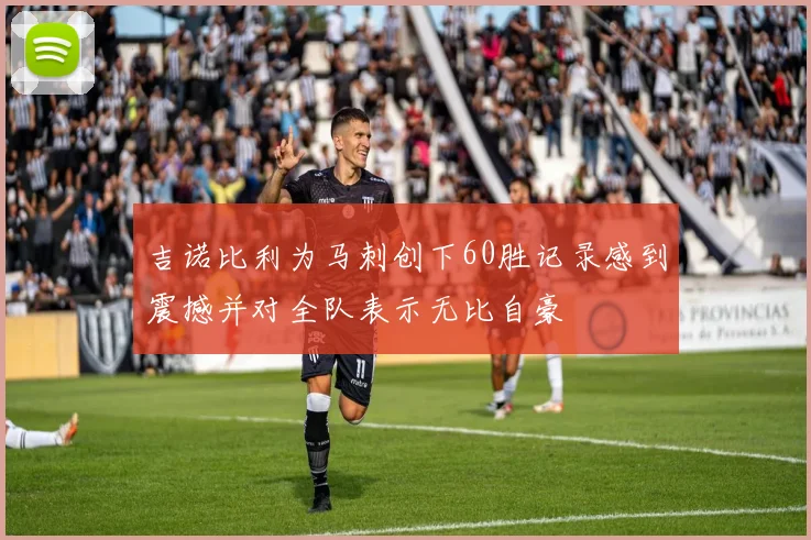 吉诺比利为马刺创下60胜记录感到震撼并对全队表示无比自豪