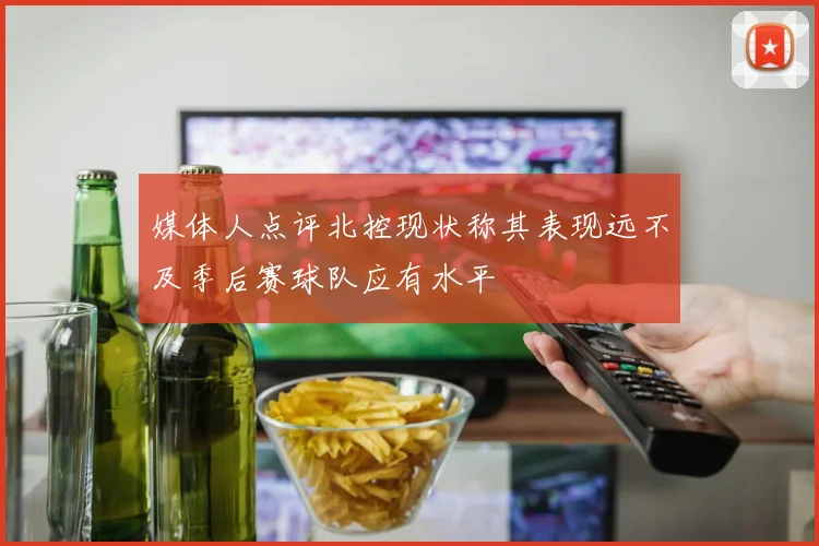 媒体人点评北控现状称其表现远不及季后赛球队应有水平