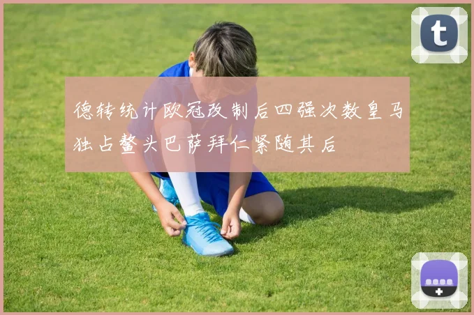 德转统计欧冠改制后四强次数皇马独占鳌头巴萨拜仁紧随其后