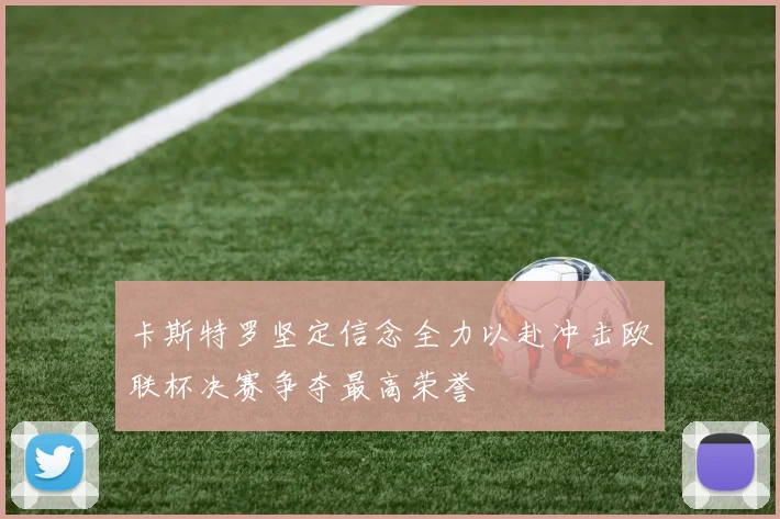 卡斯特罗坚定信念全力以赴冲击欧联杯决赛争夺最高荣誉