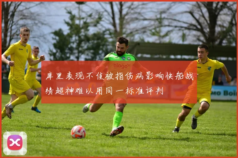 库里表现不佳被指伤病影响快船战绩超神难以用同一标准评判