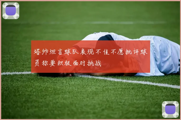 塔帅坦言球队表现不佳不愿批评球员称要积极面对挑战