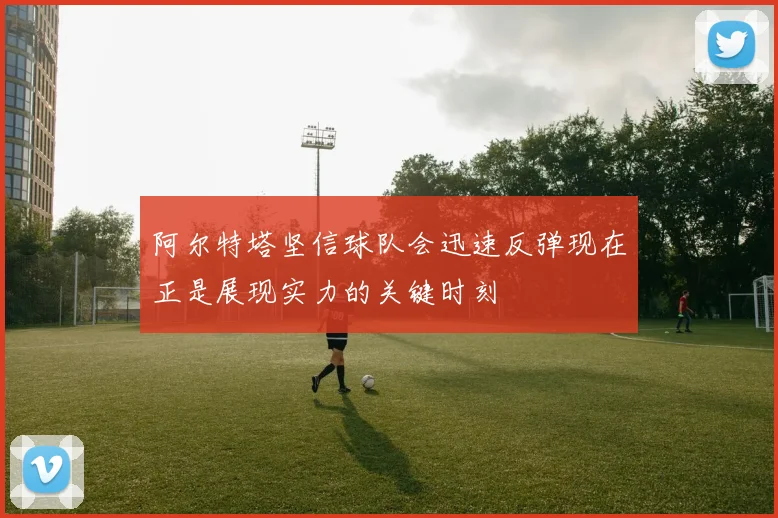 阿尔特塔坚信球队会迅速反弹现在正是展现实力的关键时刻