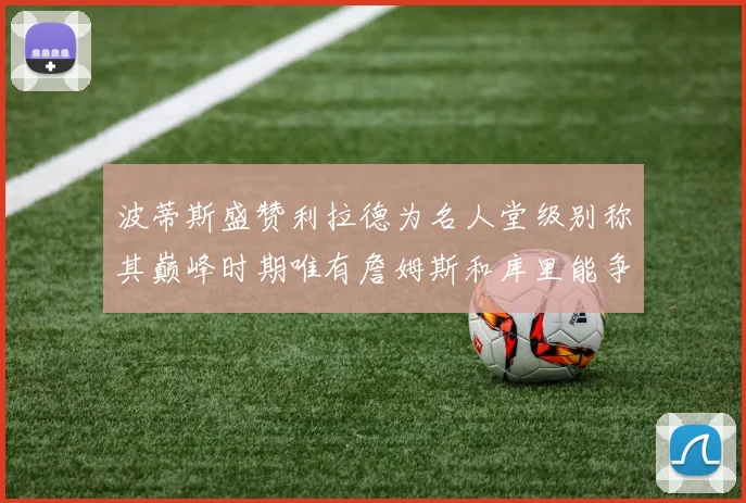 波蒂斯盛赞利拉德为名人堂级别称其巅峰时期唯有詹姆斯和库里能争冠
