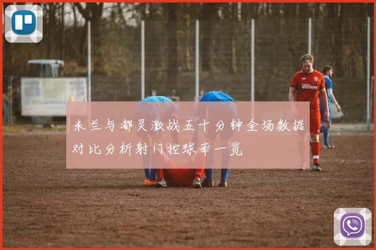 米兰与都灵激战五十分钟全场数据对比分析射门控球率一览