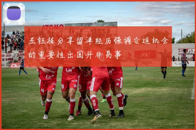 王钰栋分享留洋经历强调合适机会的重要性出国并非易事
