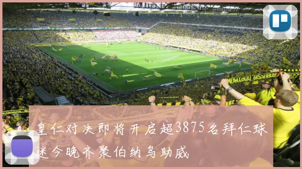 皇仁对决即将开启超3875名拜仁球迷今晚齐聚伯纳乌助威