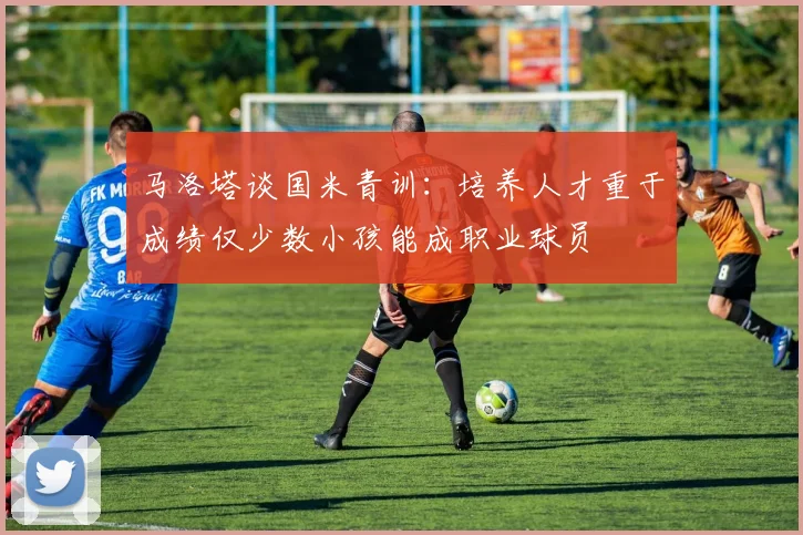 马洛塔谈国米青训：培养人才重于成绩仅少数小孩能成职业球员