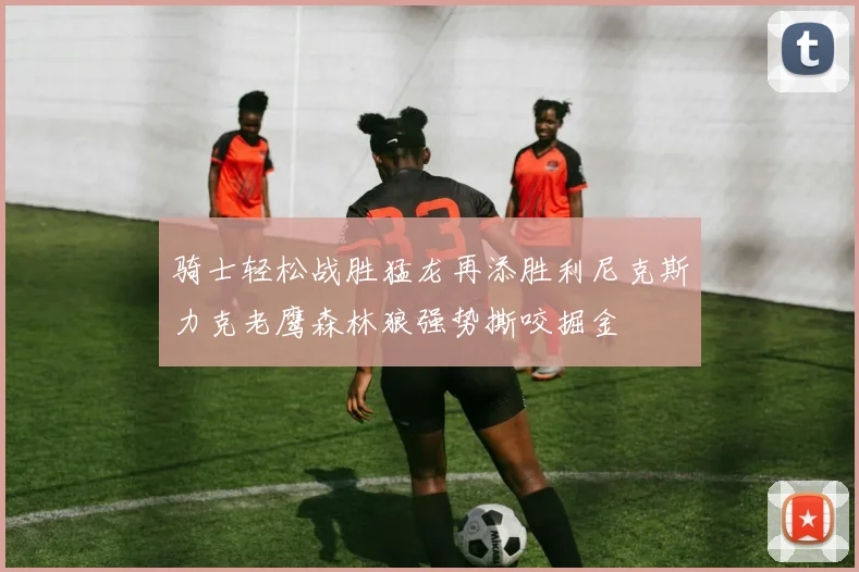 骑士轻松战胜猛龙再添胜利尼克斯力克老鹰森林狼强势撕咬掘金