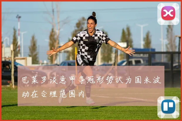 巴莱罗谈意甲争冠形势认为国米波动在合理范围内