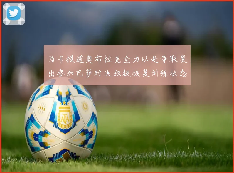 马卡报道奥布拉克全力以赴争取复出参加巴萨对决积极恢复训练状态