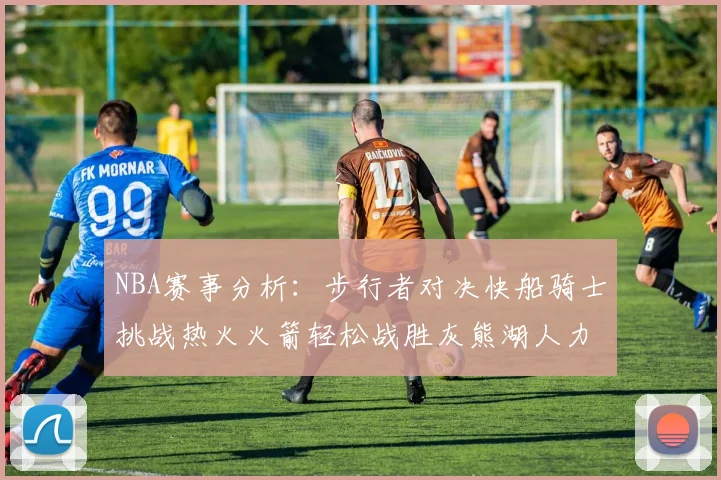 NBA赛事分析：步行者对决快船骑士挑战热火火箭轻松战胜灰熊湖人力克篮网