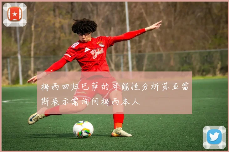 梅西回归巴萨的可能性分析苏亚雷斯表示需询问梅西本人