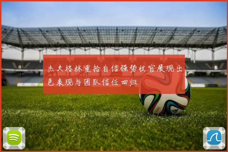 杰夫格林重拾自信强势收官展现出色表现与团队信任回归