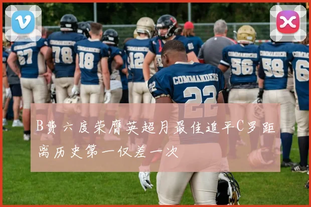 B费六度荣膺英超月最佳追平C罗距离历史第一仅差一次