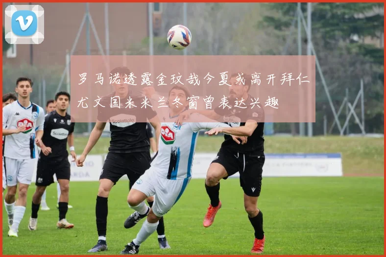 罗马诺透露金玟哉今夏或离开拜仁尤文国米米兰冬窗曾表达兴趣