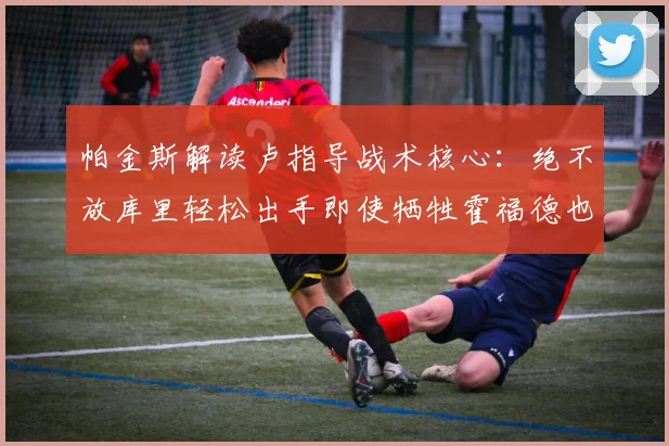 帕金斯解读卢指导战术核心：绝不放库里轻松出手即使牺牲霍福德也在所不惜