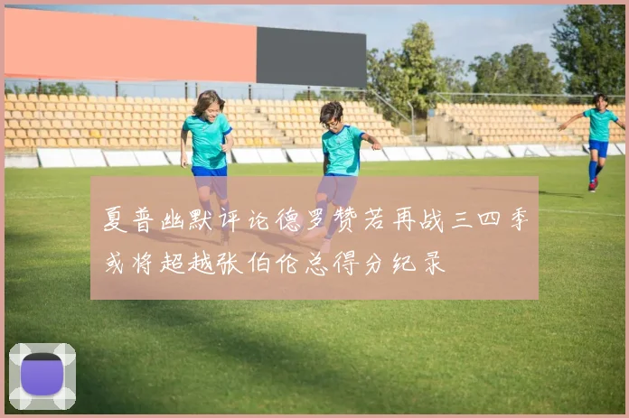 夏普幽默评论德罗赞若再战三四季或将超越张伯伦总得分纪录