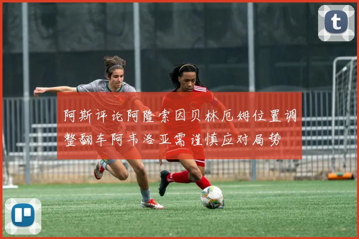 阿斯评论阿隆索因贝林厄姆位置调整翻车阿韦洛亚需谨慎应对局势
