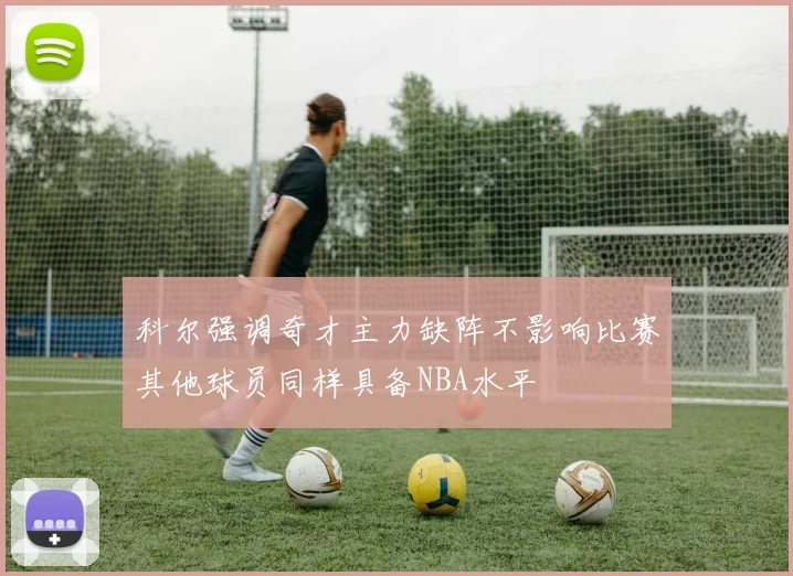 科尔强调奇才主力缺阵不影响比赛其他球员同样具备NBA水平